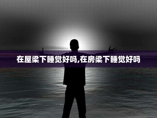 在屋梁下睡觉好吗,在房梁下睡觉好吗