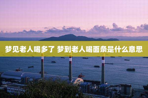 梦见老人喝多了 梦到老人喝面条是什么意思