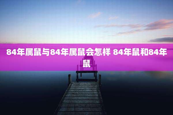 84年属鼠与84年属鼠会怎样 84年鼠和84年鼠
