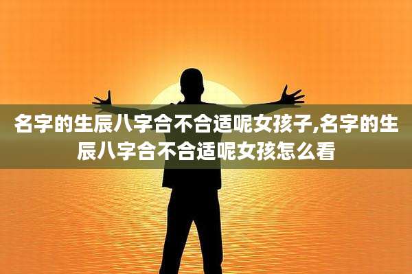 名字的生辰八字合不合适呢女孩子,名字的生辰八字合不合适呢女孩怎么看