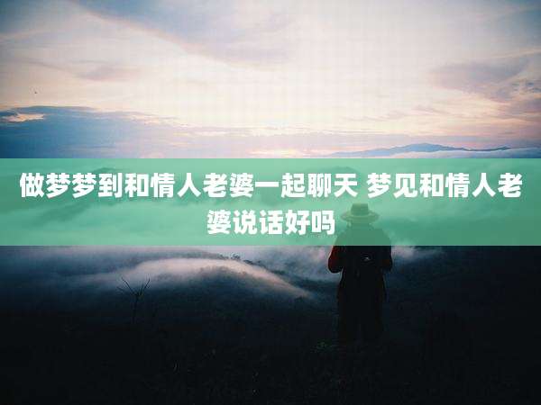 做梦梦到和情人老婆一起聊天 梦见和情人老婆说话好吗