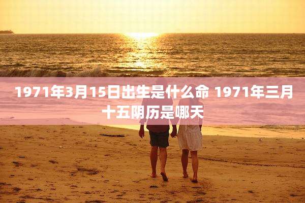 1971年3月15日出生是什么命 1971年三月十五阴历是哪天