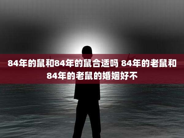 84年的鼠和84年的鼠合适吗 84年的老鼠和84年的老鼠的婚姻好不
