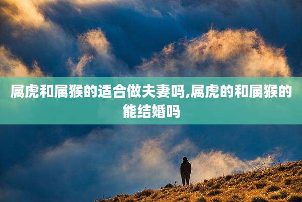 属虎和属猴的适合做夫妻吗,属虎的和属猴的能结婚吗