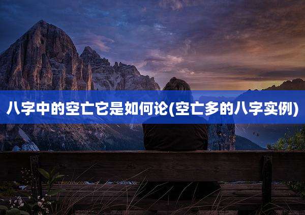 八字中的空亡它是如何论(空亡多的八字实例)