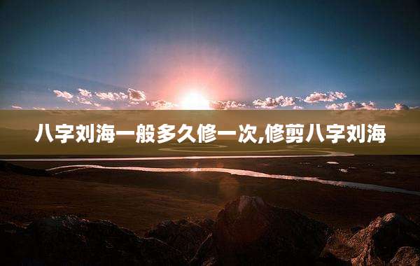 八字刘海一般多久修一次,修剪八字刘海