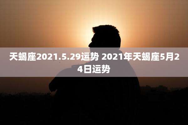 天蝎座2021.5.29运势 2021年天蝎座5月24日运势