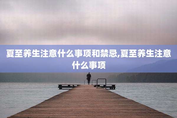 夏至养生注意什么事项和禁忌,夏至养生注意什么事项