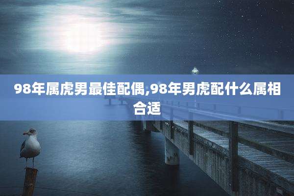 98年属虎男最佳配偶,98年男虎配什么属相合适