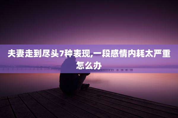 夫妻走到尽头7种表现,一段感情内耗太严重怎么办