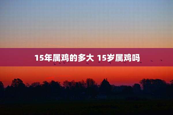 15年属鸡的多大 15岁属鸡吗