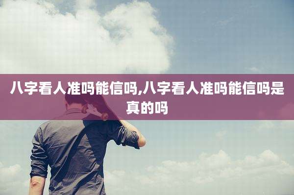 八字看人准吗能信吗,八字看人准吗能信吗是真的吗