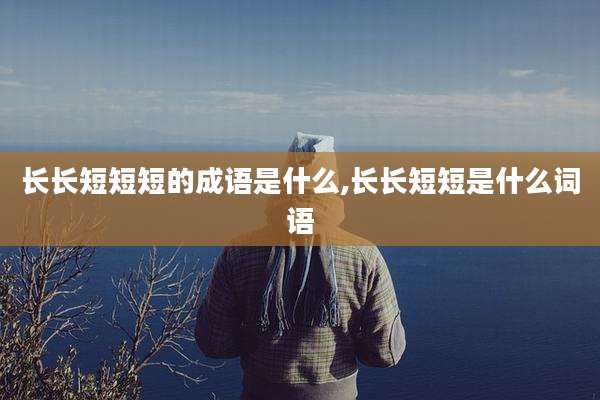 长长短短短的成语是什么,长长短短是什么词语