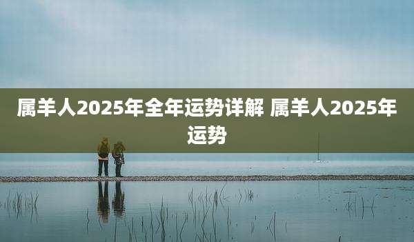 属羊人2025年全年运势详解 属羊人2025年运势