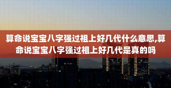 算命说宝宝八字强过祖上好几代什么意思,算命说宝宝八字强过祖上好几代是真的吗