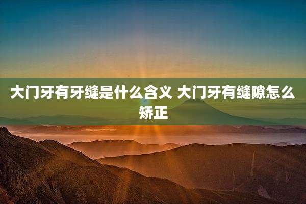 大门牙有牙缝是什么含义 大门牙有缝隙怎么矫正