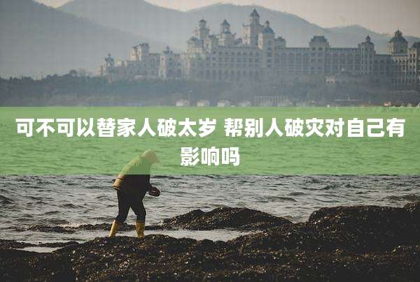 可不可以替家人破太岁 帮别人破灾对自己有影响吗