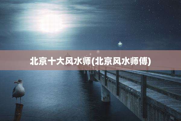 北京十大风水师(北京风水师傅)
