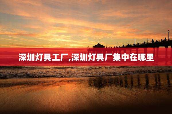 深圳灯具工厂,深圳灯具厂集中在哪里