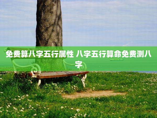 免费算八字五行属性 八字五行算命免费测八字