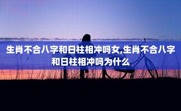 生肖不合八字和日柱相冲吗女,生肖不合八字和日柱相冲吗为什么