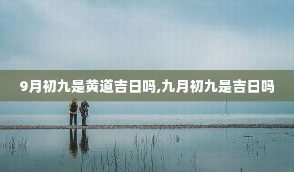 9月初九是黄道吉日吗,九月初九是吉日吗