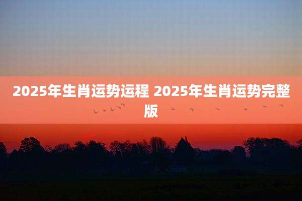 2025年生肖运势运程 2025年生肖运势完整版