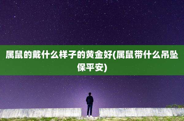 属鼠的戴什么样子的黄金好(属鼠带什么吊坠保平安)