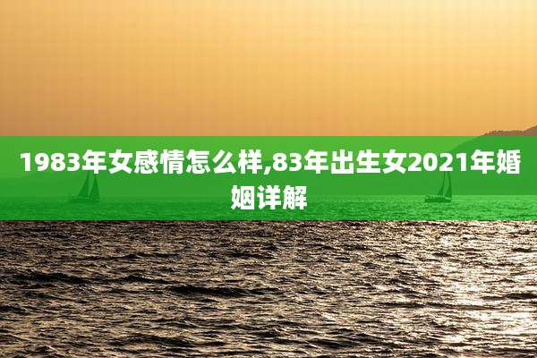 1983年女感情怎么样,83年出生女2021年婚姻详解