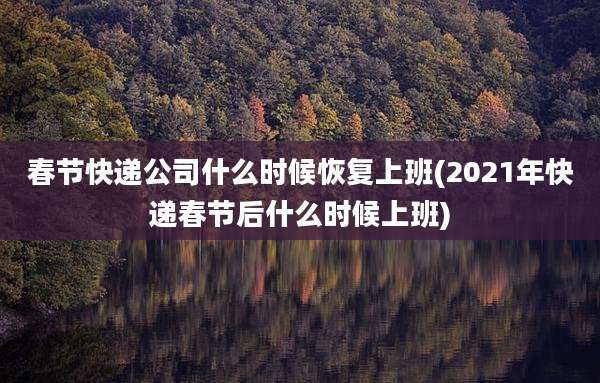 春节快递公司什么时候恢复上班(2021年快递春节后什么时候上班)