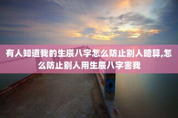 有人知道我的生辰八字怎么防止别人暗算,怎么防止别人用生辰八字害我
