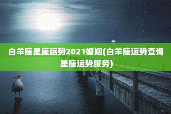 白羊座星座运势2021婚姻(白羊座运势查询 星座运势服务)