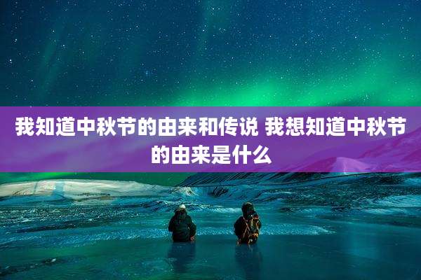 我知道中秋节的由来和传说 我想知道中秋节的由来是什么
