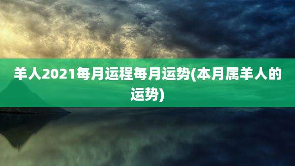 羊人2021每月运程每月运势(本月属羊人的运势)