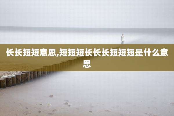 长长短短意思,短短短长长长短短短是什么意思
