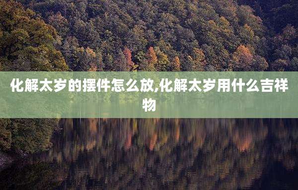 化解太岁的摆件怎么放,化解太岁用什么吉祥物