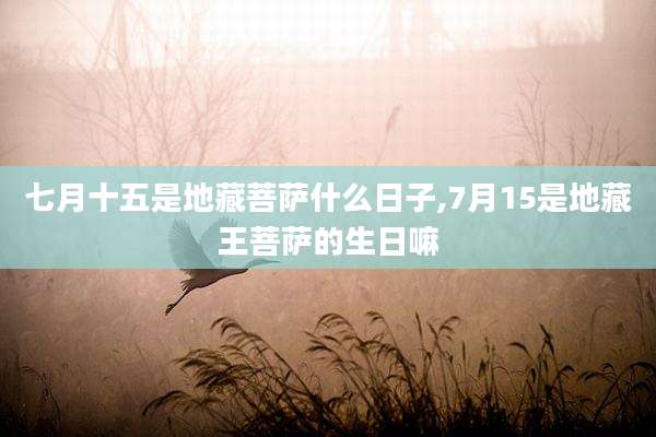 七月十五是地藏菩萨什么日子,7月15是地藏王菩萨的生日嘛