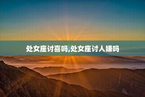 处女座讨喜吗,处女座讨人嫌吗