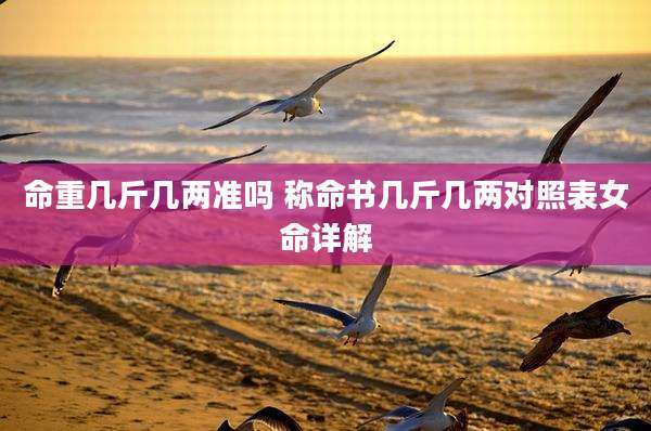 命重几斤几两准吗 称命书几斤几两对照表女命详解