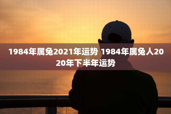 1984年属兔2021年运势 1984年属兔人2020年下半年运势