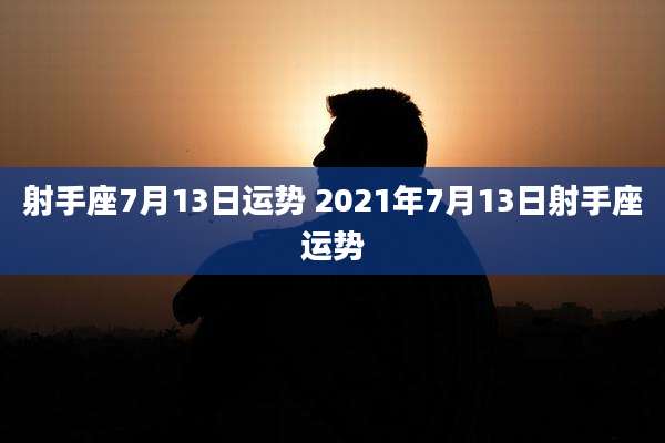 射手座7月13日运势 2021年7月13日射手座运势