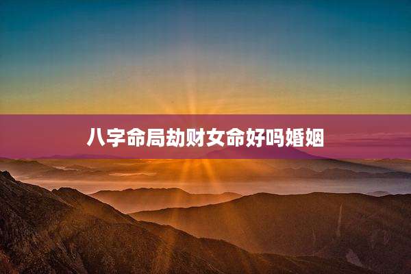 八字命局劫财女命好吗婚姻