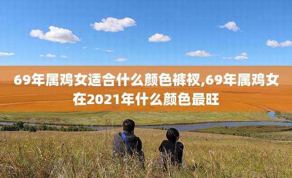 69年属鸡女适合什么颜色裤衩,69年属鸡女在2021年什么颜色最旺