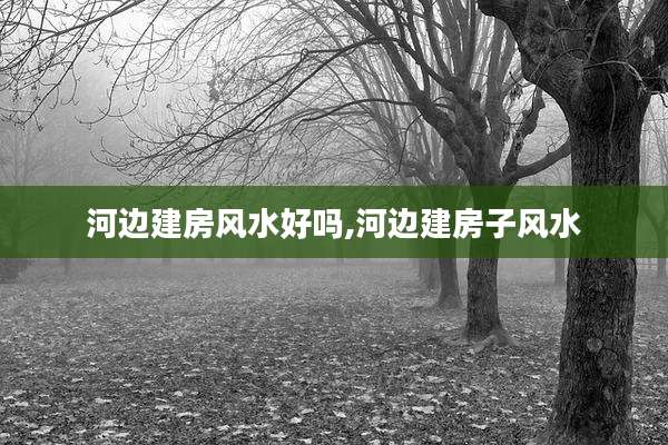 河边建房风水好吗,河边建房子风水