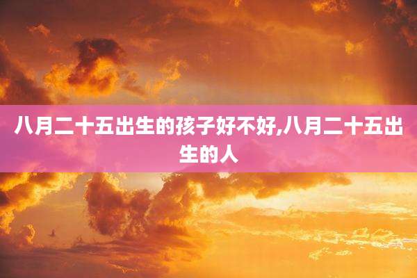 八月二十五出生的孩子好不好,八月二十五出生的人