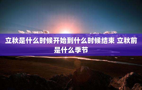 立秋是什么时候开始到什么时候结束 立秋前是什么季节