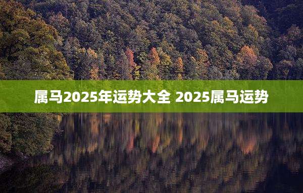属马2025年运势大全 2025属马运势