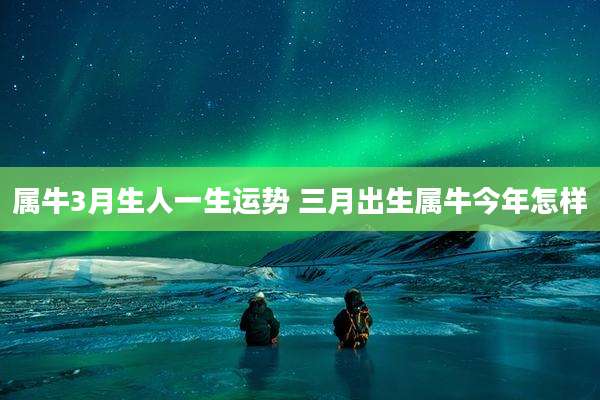 属牛3月生人一生运势 三月出生属牛今年怎样