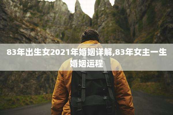 83年出生女2021年婚姻详解,83年女主一生婚姻运程