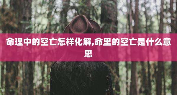 命理中的空亡怎样化解,命里的空亡是什么意思